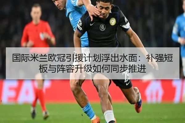 国际米兰欧冠引援计划浮出水面：补强短板与阵容升级如何同步推进