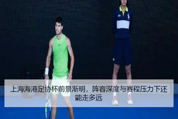 上海海港足协杯前景渐明，阵容深度与赛程压力下还能走多远